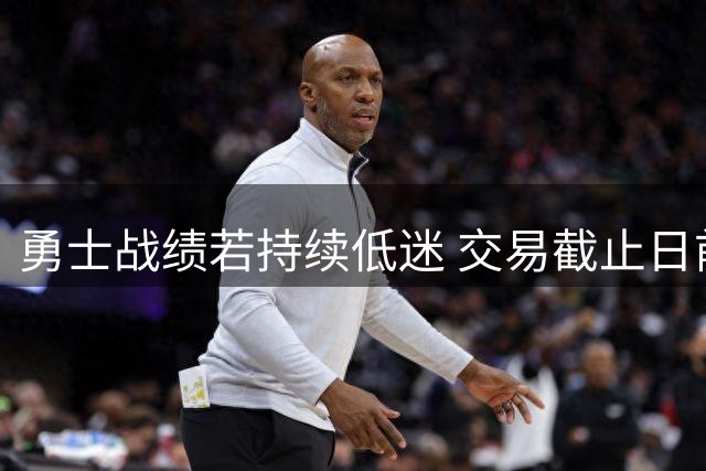 勇士战绩若持续低迷 交易截止日前或甩卖球星