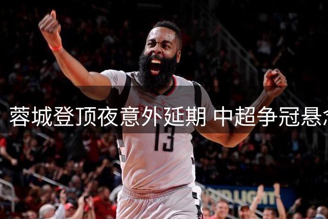 蓉城登顶夜意外延期 中超争冠悬念延续