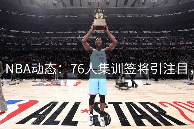 NBA动态：76人集训签将引注目，火箭瞄准自由人，浓眉续约暂缓